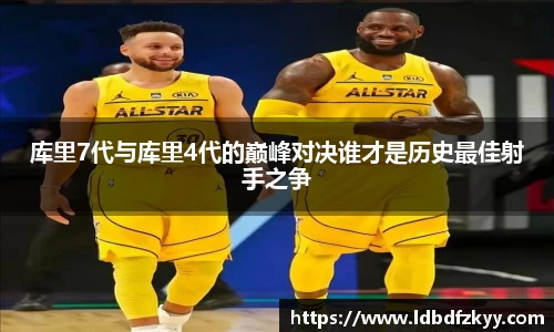库里7代与库里4代的巅峰对决谁才是历史最佳射手之争