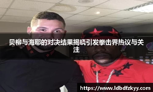 贝柳与海耶的对决结果揭晓引发拳击界热议与关注