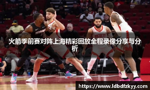 火箭季前赛对阵上海精彩回放全程录像分享与分析