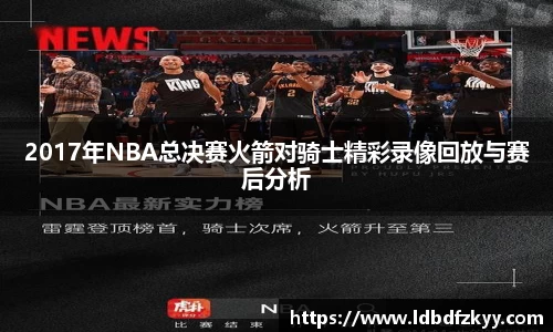 2017年NBA总决赛火箭对骑士精彩录像回放与赛后分析