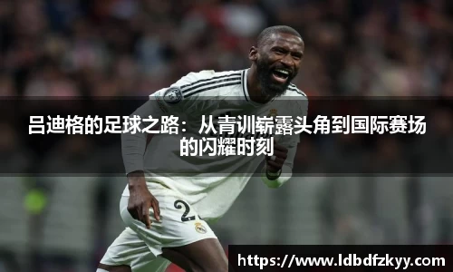 吕迪格的足球之路：从青训崭露头角到国际赛场的闪耀时刻