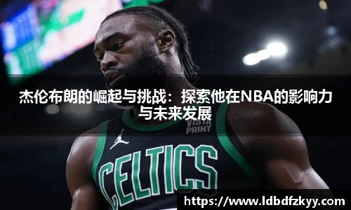 杰伦布朗的崛起与挑战：探索他在NBA的影响力与未来发展