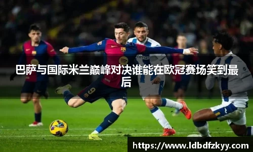 巴萨与国际米兰巅峰对决谁能在欧冠赛场笑到最后