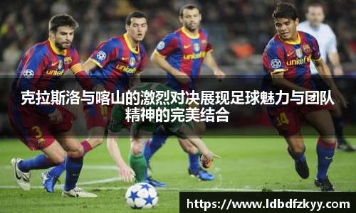克拉斯洛与喀山的激烈对决展现足球魅力与团队精神的完美结合
