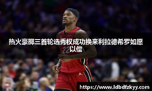 热火豪掷三首轮选秀权成功换来利拉德希罗如愿以偿