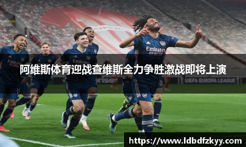 阿维斯体育迎战查维斯全力争胜激战即将上演
