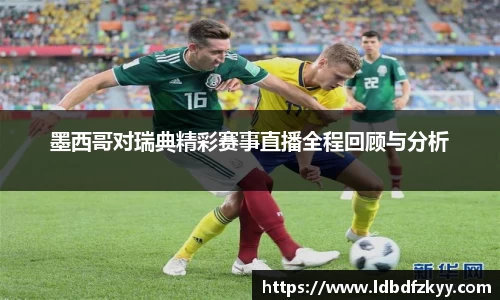 墨西哥对瑞典精彩赛事直播全程回顾与分析