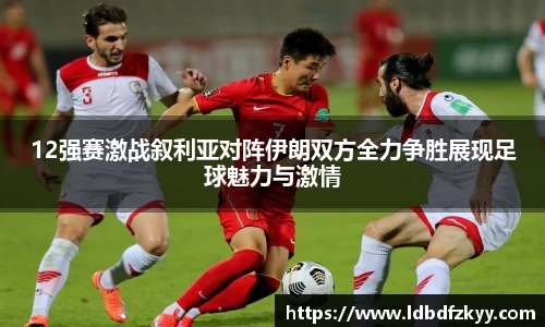 12强赛激战叙利亚对阵伊朗双方全力争胜展现足球魅力与激情