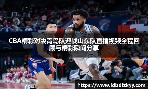 CBA精彩对决青岛队迎战山东队直播视频全程回顾与精彩瞬间分享