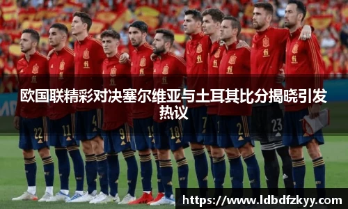 欧国联精彩对决塞尔维亚与土耳其比分揭晓引发热议