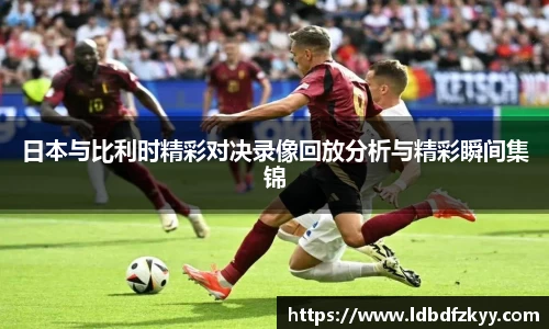 日本与比利时精彩对决录像回放分析与精彩瞬间集锦