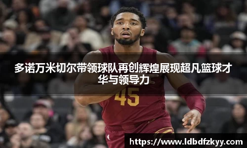 多诺万米切尔带领球队再创辉煌展现超凡篮球才华与领导力