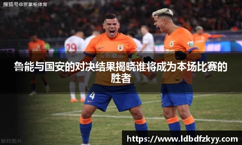 鲁能与国安的对决结果揭晓谁将成为本场比赛的胜者