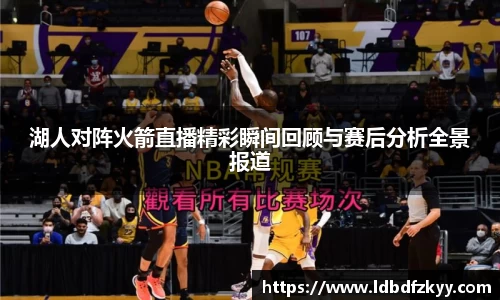 湖人对阵火箭直播精彩瞬间回顾与赛后分析全景报道