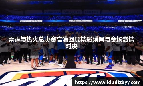 雷霆与热火总决赛高清回顾精彩瞬间与赛场激情对决