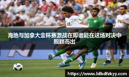 海地与加拿大金杯赛激战在即谁能在这场对决中脱颖而出