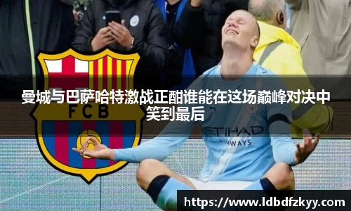曼城与巴萨哈特激战正酣谁能在这场巅峰对决中笑到最后