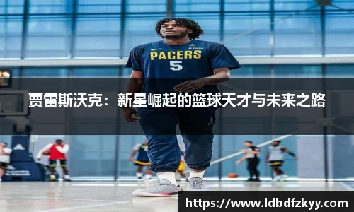 贾雷斯沃克：新星崛起的篮球天才与未来之路
