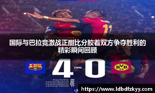 国际与巴拉竞激战正酣比分胶着双方争夺胜利的精彩瞬间回顾