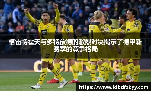 格雷特霍夫与多特蒙德的激烈对决揭示了德甲新赛季的竞争格局