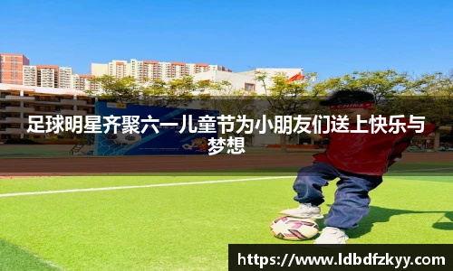 足球明星齐聚六一儿童节为小朋友们送上快乐与梦想